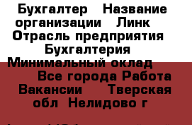 Бухгалтер › Название организации ­ Линк-1 › Отрасль предприятия ­ Бухгалтерия › Минимальный оклад ­ 40 000 - Все города Работа » Вакансии   . Тверская обл.,Нелидово г.